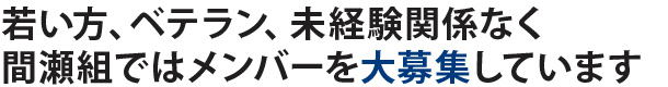 若い方、ベテラン、未経験関係なく 間瀬組ではメンバーを大募集しています